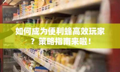 如何成為便利蜂高效玩家？策略指南來啦！