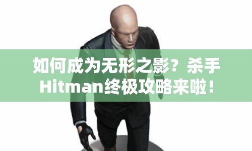 如何成為無(wú)形之影？殺手Hitman終極攻略來(lái)啦！