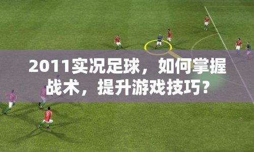 2011實(shí)況足球，如何掌握戰(zhàn)術(shù)，提升游戲技巧？