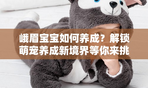 峨眉寶寶如何養(yǎng)成？解鎖萌寵養(yǎng)成新境界等你來挑戰(zhàn)！