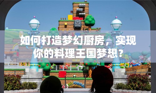 如何打造夢(mèng)幻廚房，實(shí)現(xiàn)你的料理王國(guó)夢(mèng)想？