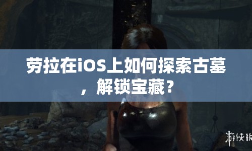 勞拉在iOS上如何探索古墓，解鎖寶藏？