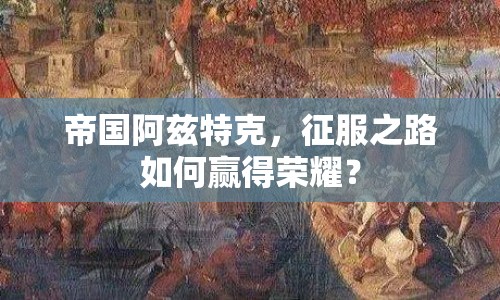 帝國(guó)阿茲特克，征服之路如何贏得榮耀？