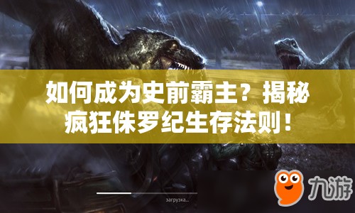 如何成為史前霸主？揭秘瘋狂侏羅紀(jì)生存法則！