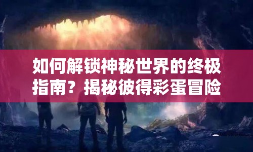 如何解鎖神秘世界的終極指南？揭秘彼得彩蛋冒險(xiǎn)！