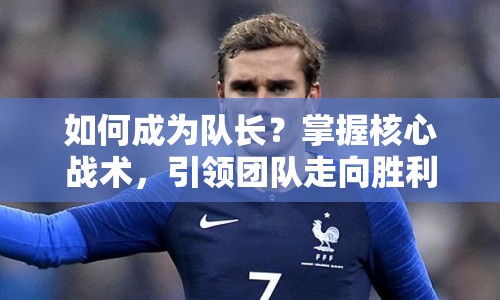 如何成為隊(duì)長(zhǎng)？掌握核心戰(zhàn)術(shù)，引領(lǐng)團(tuán)隊(duì)走向勝利！