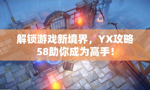 解鎖游戲新境界，YX攻略58助你成為高手！