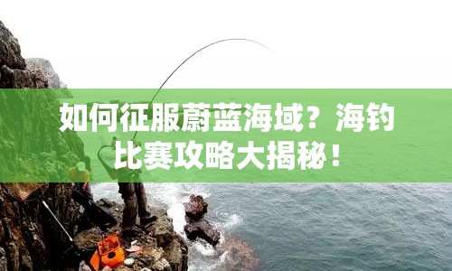 如何征服蔚藍(lán)海域？海釣比賽攻略大揭秘！