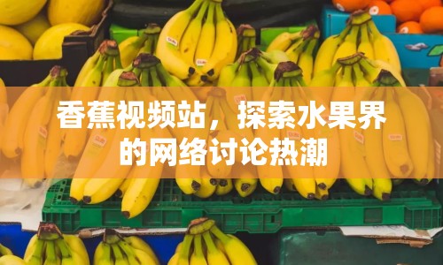 香蕉視頻站，探索水果界的網(wǎng)絡(luò)討論熱潮