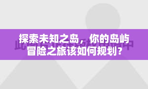 探索未知之島，你的島嶼冒險(xiǎn)之旅該如何規(guī)劃？