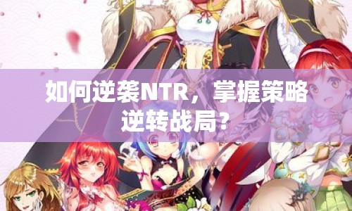如何逆襲NTR，掌握策略逆轉(zhuǎn)戰(zhàn)局？