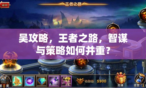 吳攻略，王者之路，智謀與策略如何并重？