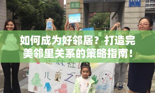 如何成為好鄰居？打造完美鄰里關(guān)系的策略指南！