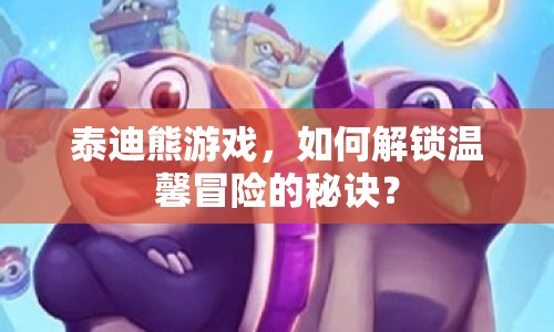 泰迪熊游戲，如何解鎖溫馨冒險(xiǎn)的秘訣？