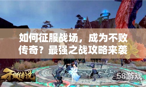 如何征服戰(zhàn)場，成為不敗傳奇？最強(qiáng)之戰(zhàn)攻略來襲！