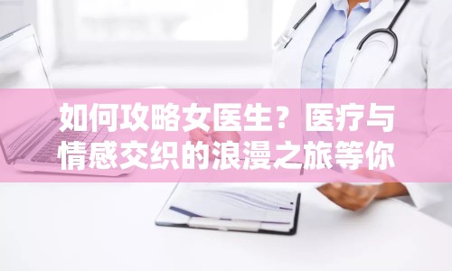 如何攻略女醫(yī)生？醫(yī)療與情感交織的浪漫之旅等你來探索！
