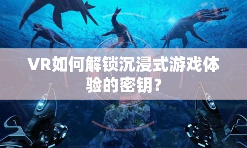 VR如何解鎖沉浸式游戲體驗的密鑰？