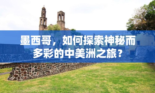 墨西哥，如何探索神秘而多彩的中美洲之旅？