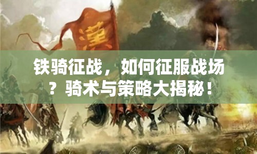 鐵騎征戰(zhàn)，如何征服戰(zhàn)場(chǎng)？騎術(shù)與策略大揭秘！