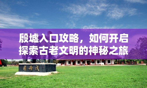 殷墟入口攻略，如何開啟探索古老文明的神秘之旅？