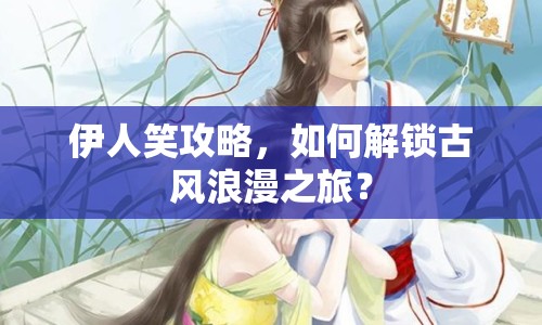 伊人笑攻略，如何解鎖古風(fēng)浪漫之旅？