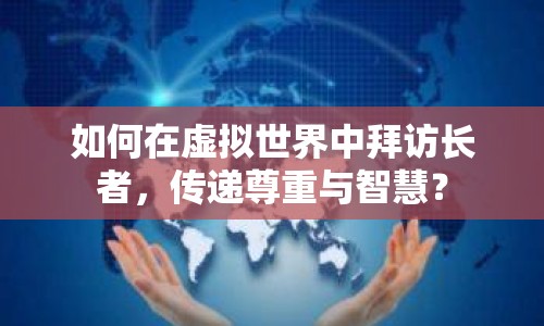 如何在虛擬世界中拜訪長(zhǎng)者，傳遞尊重與智慧？