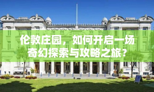 倫敦莊園，如何開啟一場奇幻探索與攻略之旅？
