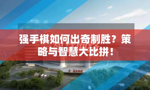 強(qiáng)手棋如何出奇制勝？策略與智慧大比拼！