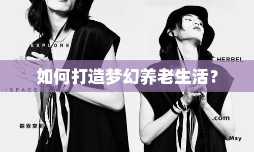如何打造夢(mèng)幻養(yǎng)老生活？
