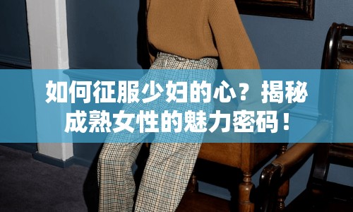 如何征服少婦的心？揭秘成熟女性的魅力密碼！