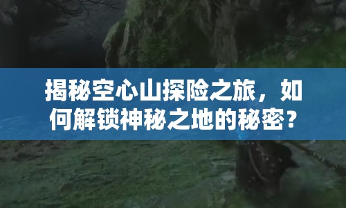 揭秘空心山探險(xiǎn)之旅，如何解鎖神秘之地的秘密？