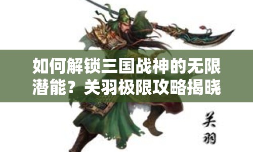 如何解鎖三國(guó)戰(zhàn)神的無限潛能？關(guān)羽極限攻略揭曉！