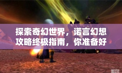 探索奇幻世界，諾言幻想攻略終極指南，你準(zhǔn)備好了嗎？
