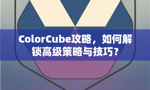 ColorCube攻略，如何解鎖高級策略與技巧？