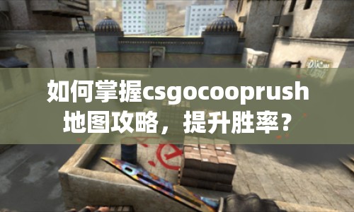 如何掌握csgocooprush地圖攻略，提升勝率？