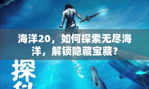 海洋20，如何探索無盡海洋，解鎖隱藏寶藏？