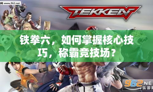 鐵拳六，如何掌握核心技巧，稱霸競(jìng)技場(chǎng)？
