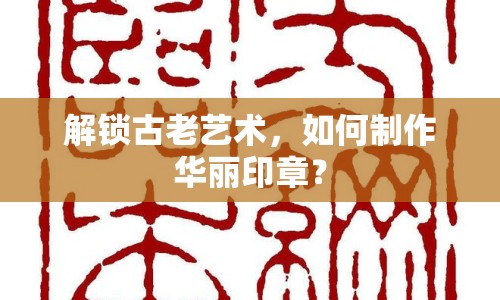 解鎖古老藝術，如何制作華麗印章？