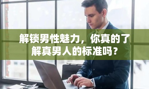 解鎖男性魅力，你真的了解真男人的標(biāo)準(zhǔn)嗎？