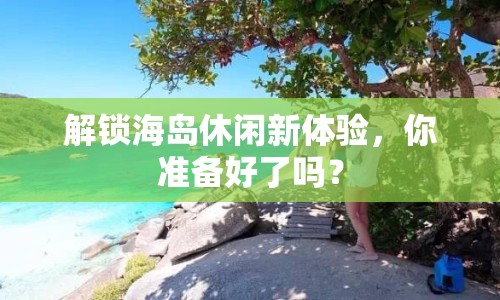 解鎖海島休閑新體驗(yàn)，你準(zhǔn)備好了嗎？