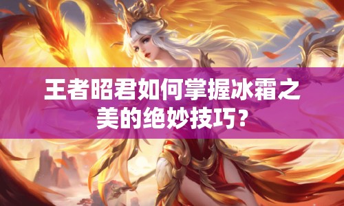 王者昭君如何掌握冰霜之美的絕妙技巧？