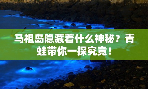 馬祖島隱藏著什么神秘？青蛙帶你一探究竟！