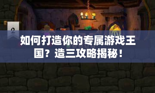 如何打造你的專屬游戲王國(guó)？造三攻略揭秘！