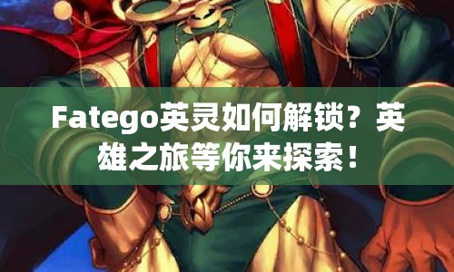 Fatego英靈如何解鎖？英雄之旅等你來探索！