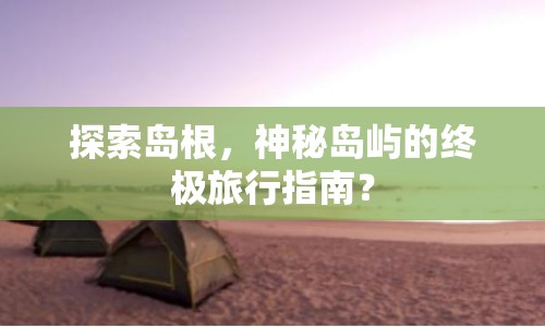 探索島根，神秘島嶼的終極旅行指南？
