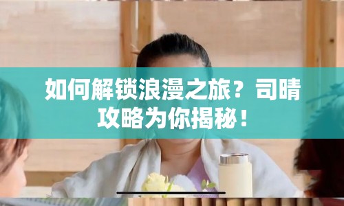 如何解鎖浪漫之旅？司晴攻略為你揭秘！