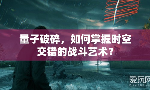 量子破碎，如何掌握時(shí)空交錯(cuò)的戰(zhàn)斗藝術(shù)？