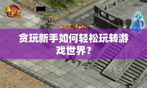 貪玩新手如何輕松玩轉(zhuǎn)游戲世界？