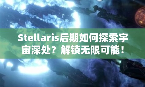 Stellaris后期如何探索宇宙深處？解鎖無限可能！