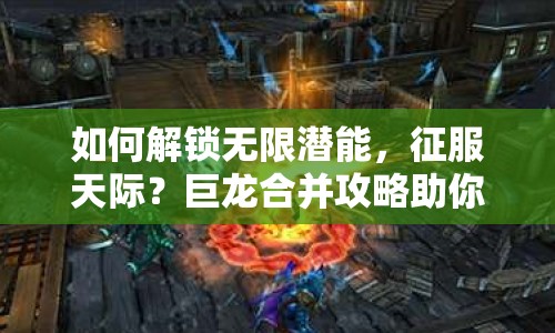 如何解鎖無限潛能，征服天際？巨龍合并攻略助你實現(xiàn)終極目標！